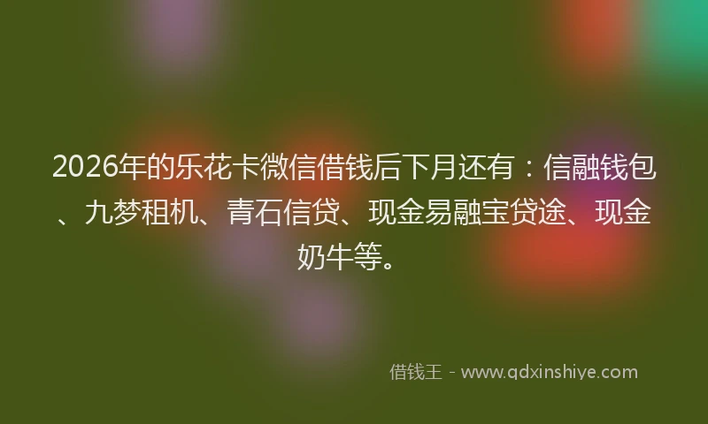 2026年的乐花卡微信借钱后下月还有:信融钱包、九梦租机、青石信贷、现金易融宝贷途、现金奶牛等。