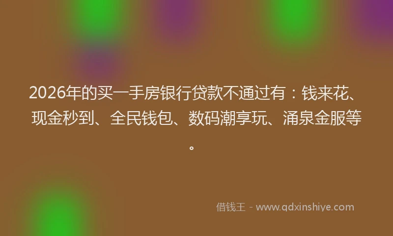 2026年的买一手房银行贷款不通过有：钱来花、现金秒到、全民钱包、数码潮享玩、涌泉金服等。
