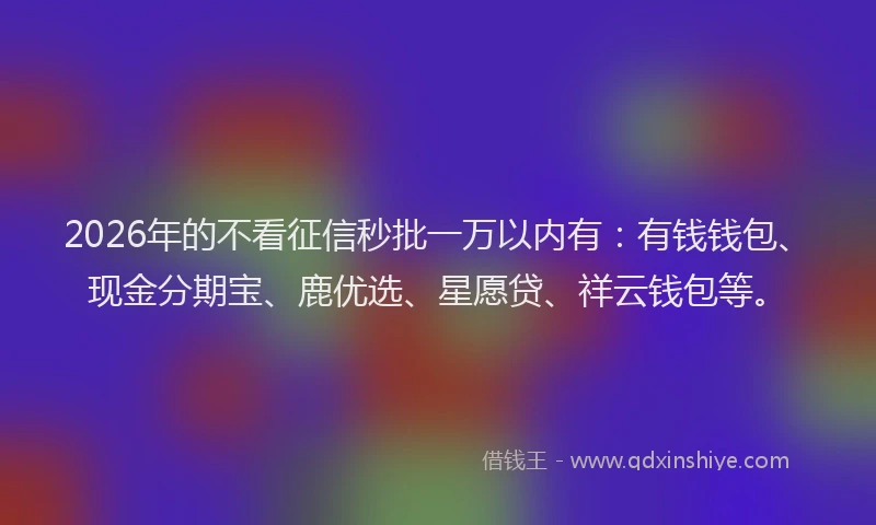 2026年的不看征信秒批一万以内有:有钱钱包、现金分期宝、鹿优选、星愿贷、祥云钱包等。