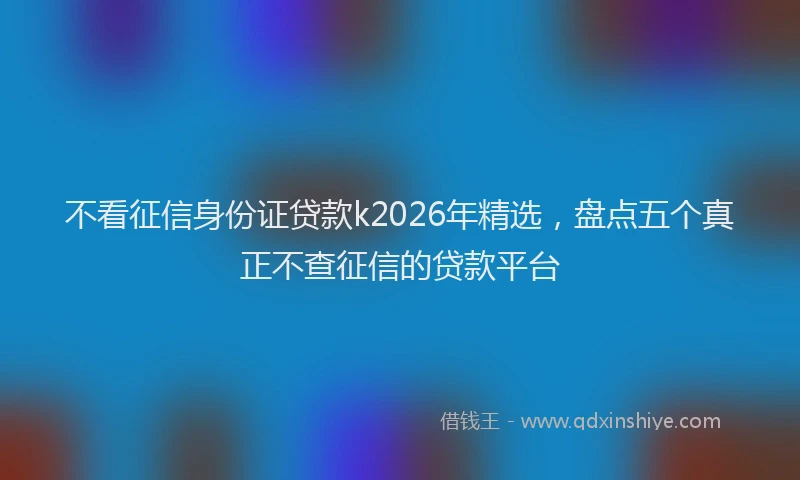不看征信身份证贷款k2026年精选，盘点五个真正不查征信的贷款平台