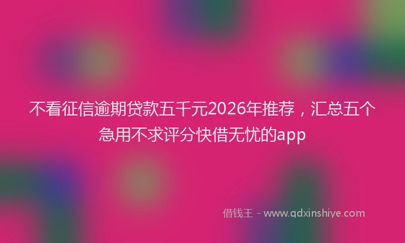不看征信逾期贷款五千元2026年推荐，汇总五个急用不求评分快借无忧的app