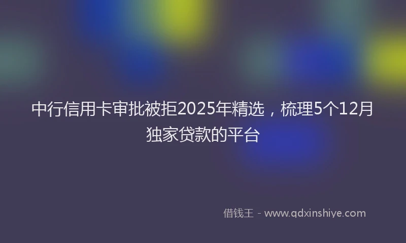 中行信用卡审批被拒2025年精选，梳理5个12月独家贷款的平台