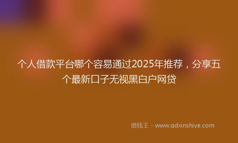 个人借款平台哪个容易通过2025年推荐，分享五个最新口子无视黑白户网贷