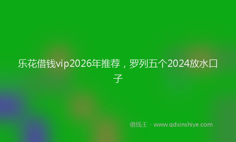 乐花借钱vip2026年推荐，罗列五个2024放水口子