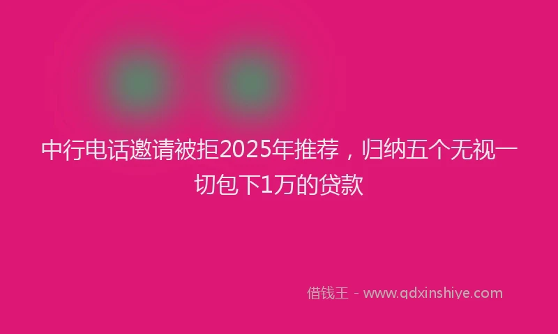 中行电话邀请被拒2025年推荐，归纳五个无视一切包下1万的贷款