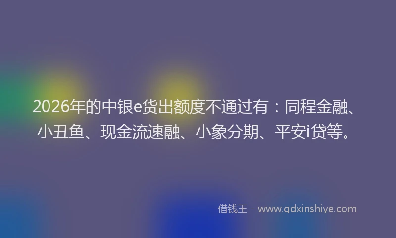 2026年的中银e货出额度不通过有：同程金融、小丑鱼、现金流速融、小象分期、平安i贷等。