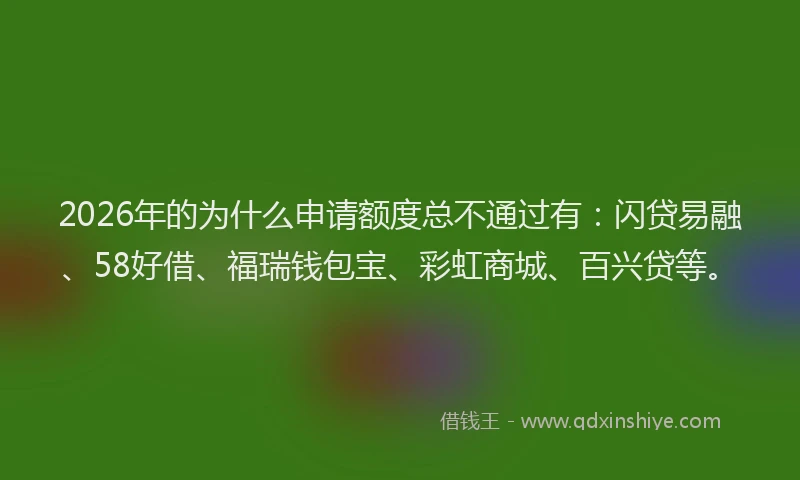 2026年的为什么申请额度总不通过有:闪贷易融、58好借、福瑞钱包宝、彩虹商城、百兴贷等。