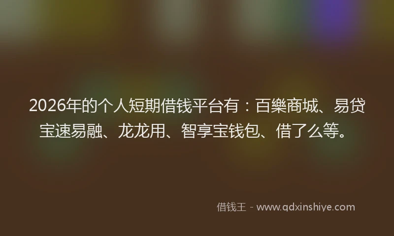 2026年的个人短期借钱平台有：百樂商城、易贷宝速易融、龙龙用、智享宝钱包、借了么等。