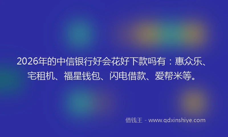 2026年的中信银行好会花好下款吗有：惠众乐、宅租机、福星钱包、闪电借款、爱帮米等。