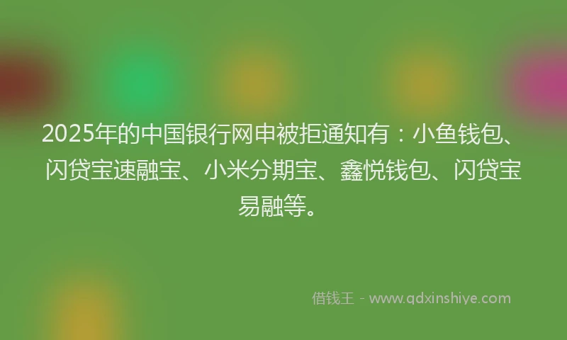2025年的中国银行网申被拒通知有：小鱼钱包、闪贷宝速融宝、小米分期宝、鑫悦钱包、闪贷宝易融等。