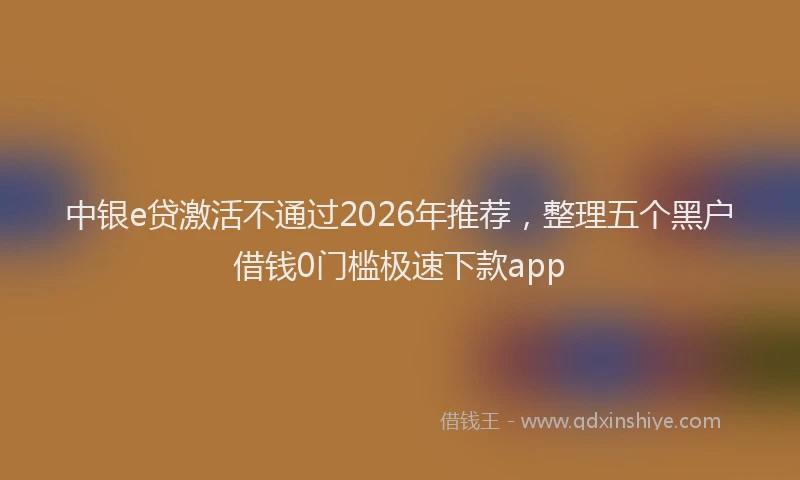 中银e贷激活不通过2026年推荐，整理五个黑户借钱0门槛极速下款app