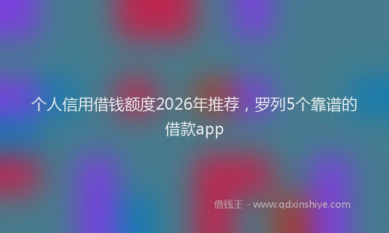 个人信用借钱额度2026年推荐，罗列5个靠谱的借款app