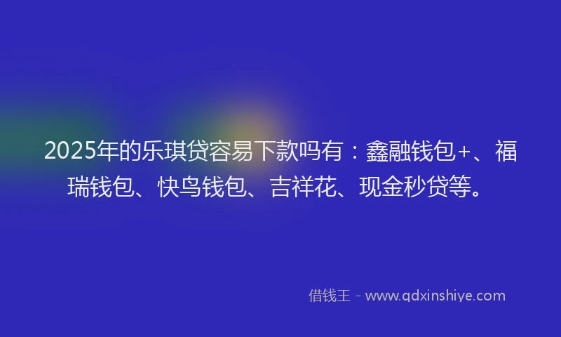 2025年的乐琪贷容易下款吗有:鑫融钱包+、福瑞钱包、快鸟钱包、吉祥花、现金秒贷等。