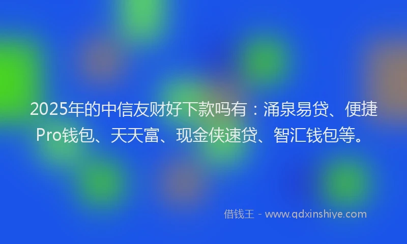 2025年的中信友财好下款吗有：涌泉易贷、便捷Pro钱包、天天富、现金侠速贷、智汇钱包等。
