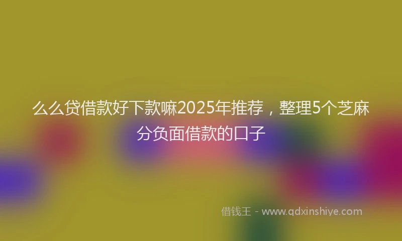 么么贷借款好下款嘛2025年推荐，整理5个芝麻分负面借款的口子