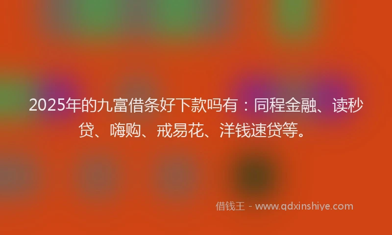 2025年的九富借条好下款吗有:同程金融、读秒贷、嗨购、戒易花、洋钱速贷等。