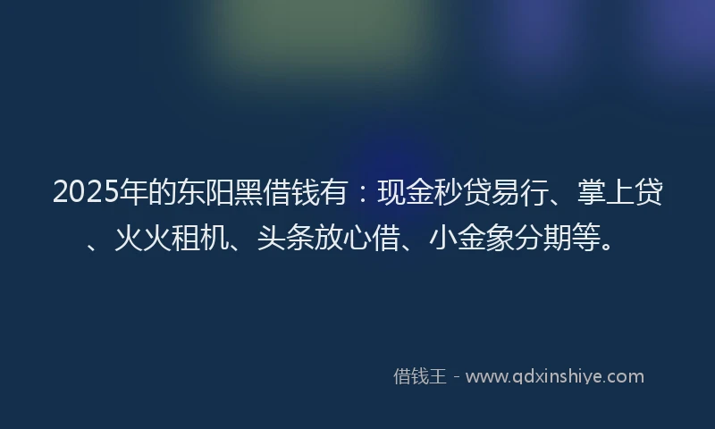 2025年的东阳黑借钱有：现金秒贷易行、掌上贷、火火租机、头条放心借、小金象分期等。