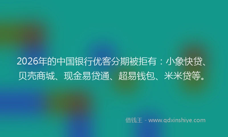 2026年的中国银行优客分期被拒有：小象快贷、贝壳商城、现金易贷通、超易钱包、米米贷等。