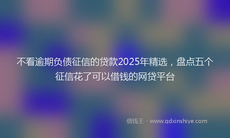 不看逾期负债征信的贷款2025年精选，盘点五个征信花了可以借钱的网贷平台