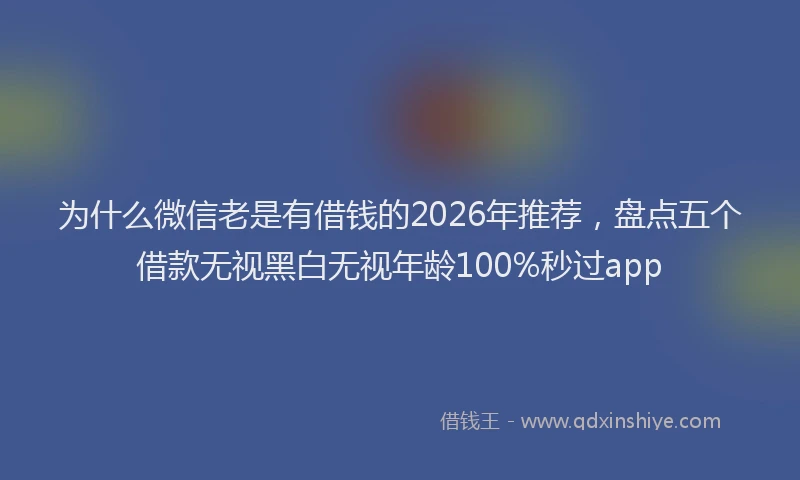 为什么微信老是有借钱的2026年推荐，盘点五个借款无视黑白无视年龄100%秒过app