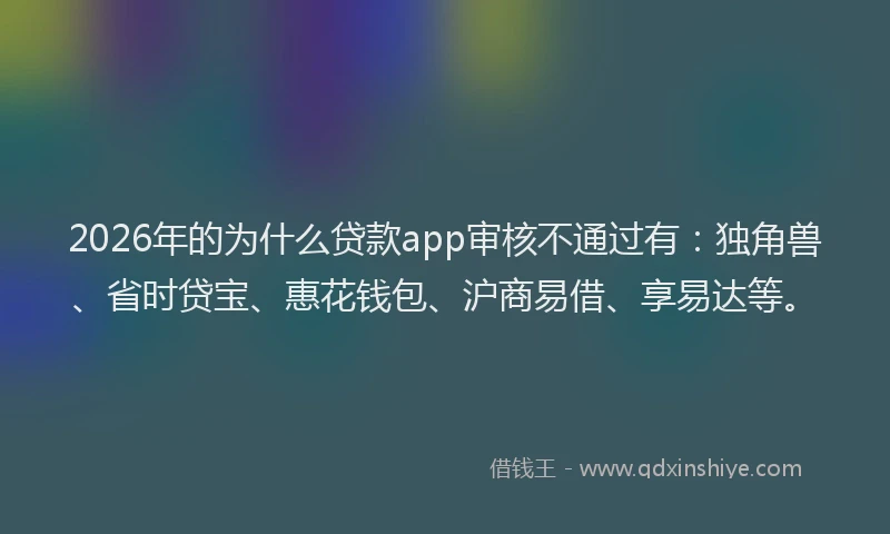 2026年的为什么贷款app审核不通过有：独角兽、省时贷宝、惠花钱包、沪商易借、享易达等。