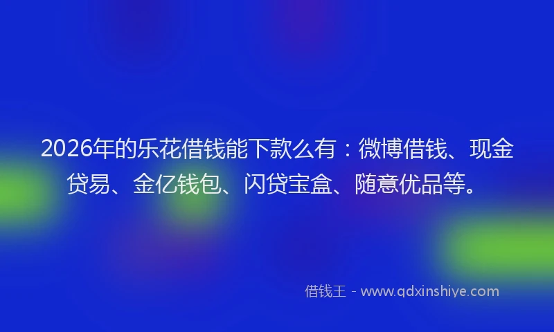 2026年的乐花借钱能下款么有：微博借钱、现金贷易、金亿钱包、闪贷宝盒、随意优品等。
