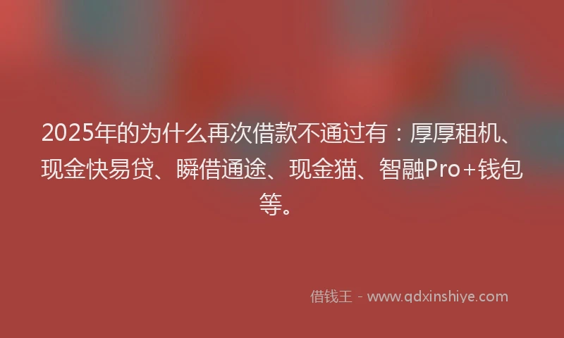 2025年的为什么再次借款不通过有：厚厚租机、现金快易贷、瞬借通途、现金猫、智融Pro+钱包等。