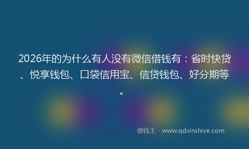 2026年的为什么有人没有微信借钱有：省时快贷、悦享钱包、口袋信用宝、信贷钱包、好分期等。