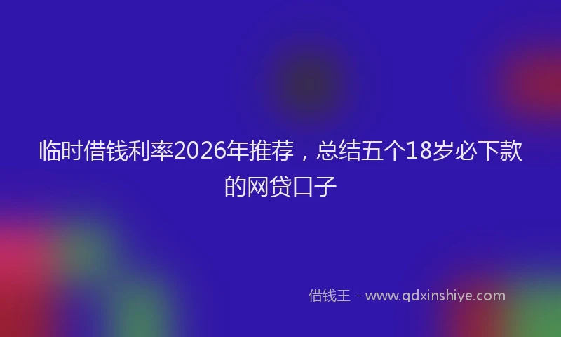 临时借钱利率2026年推荐，总结五个18岁必下款的网贷口子