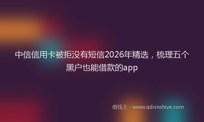 中信信用卡被拒没有短信2026年精选，梳理五个黑户也能借款的app