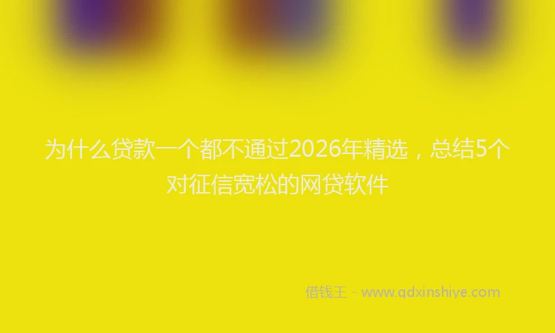 为什么贷款一个都不通过2026年精选，总结5个对征信宽松的网贷软件