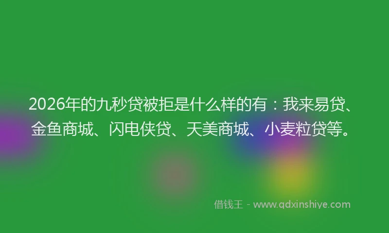2026年的九秒贷被拒是什么样的有：我来易贷、金鱼商城、闪电侠贷、天美商城、小麦粒贷等。