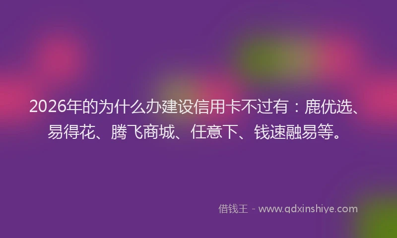 2026年的为什么办建设信用卡不过有：鹿优选、易得花、腾飞商城、任意下、钱速融易等。