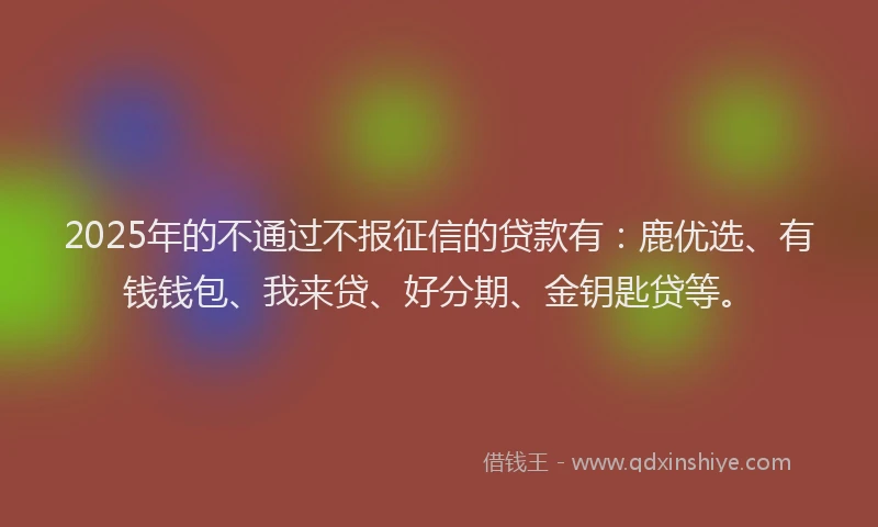 2025年的不通过不报征信的贷款有：鹿优选、有钱钱包、我来贷、好分期、金钥匙贷等。
