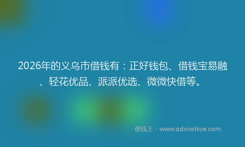 2026年的义乌市借钱有：正好钱包、借钱宝易融、轻花优品、派派优选、微微快借等。