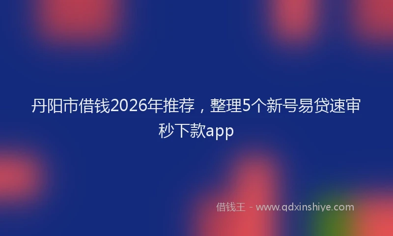 丹阳市借钱2026年推荐，整理5个新号易贷速审秒下款app
