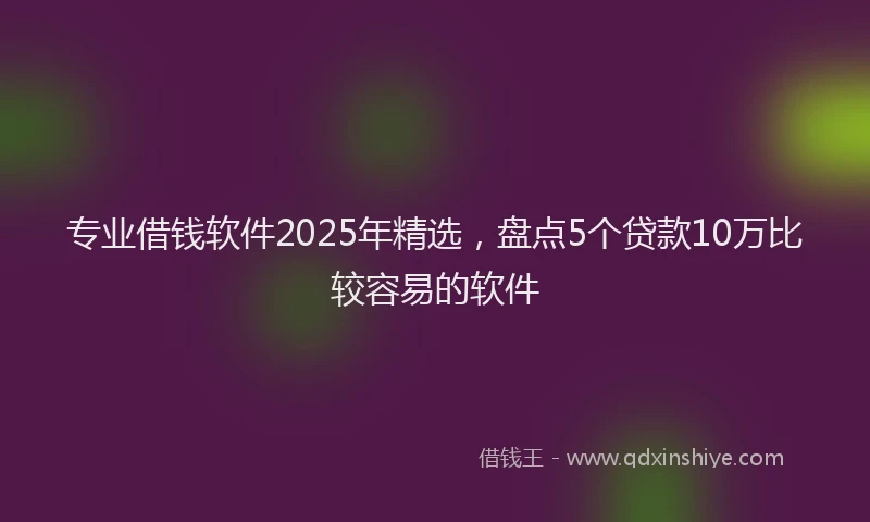 专业借钱软件2025年精选，盘点5个贷款10万比较容易的软件