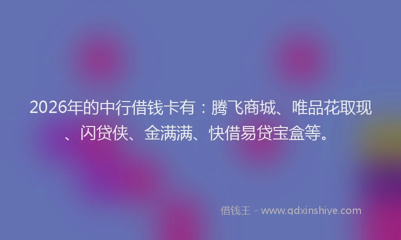 2026年的中行借钱卡有：腾飞商城、唯品花取现、闪贷侠、金满满、快借易贷宝盒等。