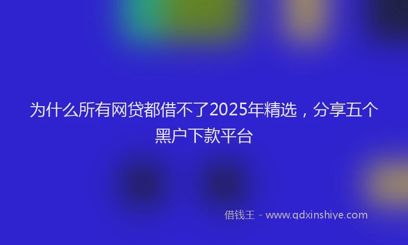 为什么所有网贷都借不了2025年精选，分享五个黑户下款平台