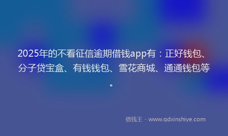 2025年的不看征信逾期借钱app有：正好钱包、分子贷宝盒、有钱钱包、雪花商城、通通钱包等。