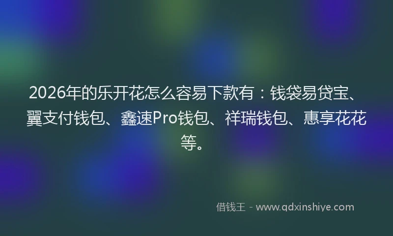 2026年的乐开花怎么容易下款有：钱袋易贷宝、翼支付钱包、鑫速Pro钱包、祥瑞钱包、惠享花花等。