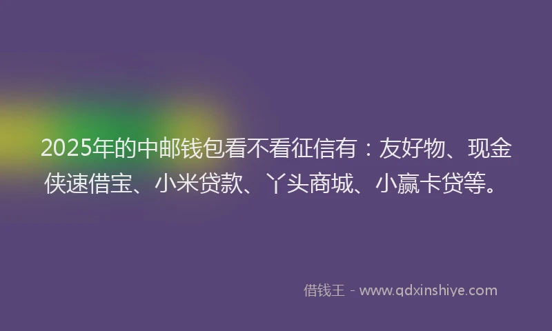 2025年的中邮钱包看不看征信有：友好物、现金侠速借宝、小米贷款、丫头商城、小赢卡贷等。
