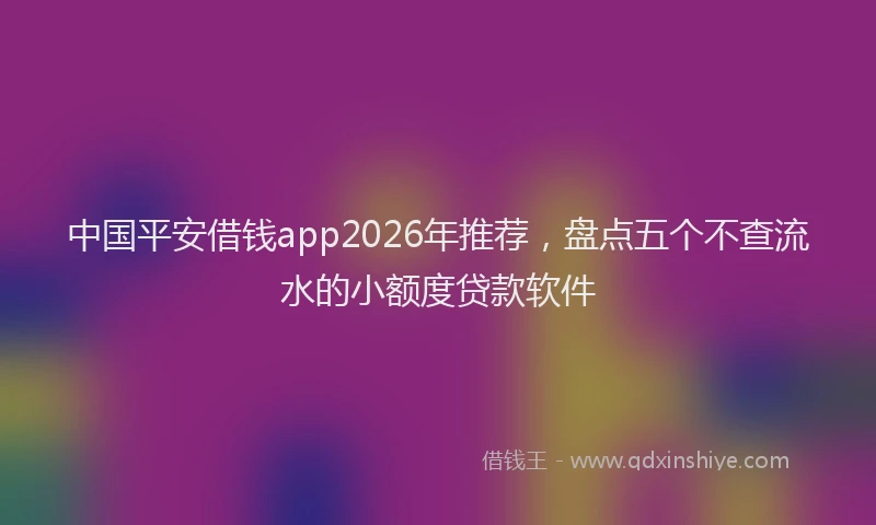 中国平安借钱app2026年推荐，盘点五个不查流水的小额度贷款软件