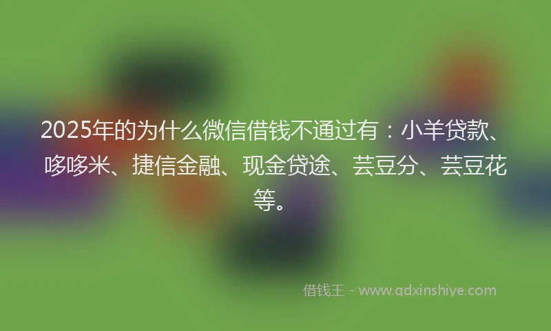 2025年的为什么微信借钱不通过有:小羊贷款、哆哆米、捷信金融、现金贷途、芸豆分、芸豆花等。