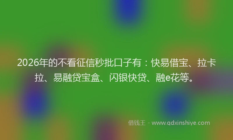 2026年的不看征信秒批口子有:快易借宝、拉卡拉、易融贷宝盒、闪银快贷、融e花等。