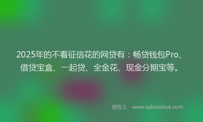 2025年的不看征信花的网贷有：畅贷钱包Pro、借贷宝盒、一起贷、全金花、现金分期宝等。