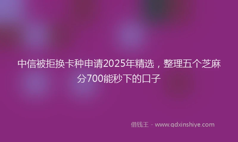 中信被拒换卡种申请2025年精选,整理五个芝麻分700能秒下的口子