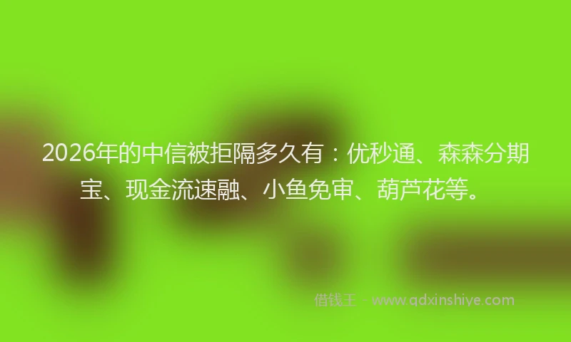 2026年的中信被拒隔多久有：优秒通、森森分期宝、现金流速融、小鱼免审、葫芦花等。
