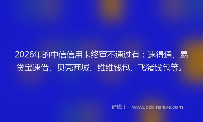 2026年的中信信用卡终审不通过有：速得通、易贷宝速借、贝壳商城、维维钱包、飞猪钱包等。