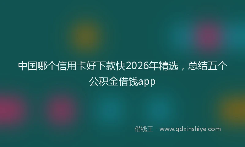 中国哪个信用卡好下款快2026年精选,总结五个公积金借钱app